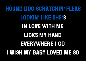 HOUHD DOG SCRATCHIH' FLEAS
LOOKIH' LIKE SHE'S
IN LOVE WITH ME
LICKS MY HAND
EVERYWHERE I GO
I WISH MY BABY LOVED ME SO