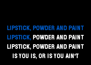 LIPSTICK, POWDER AND PAINT

LIPSTICK, POWDER AND PAINT

LIPSTICK, POWDER AND PRINT
IS YOU IS, OR IS YOU AIN'T