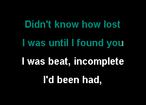 Didn't know how lost

I was until I found you

I was beat, incomplete
I'd been had,