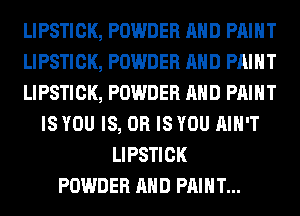 LIPSTICK, POWDER AND PAINT
LIPSTICK, POWDER AND PAINT
LIPSTICK, POWDER AND PRINT
IS YOU IS, OR IS YOU AIN'T
LIPSTICK
POWDER AND PAINT...