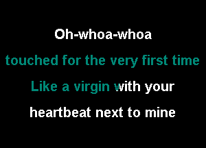 Oh-whoa-whoa
touched for the very first time
Like a virgin with your

heartbeat next to mine