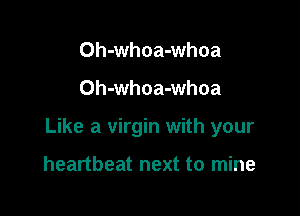 Oh-whoa-whoa

Oh-whoa-whoa

Like a virgin with your

heartbeat next to mine