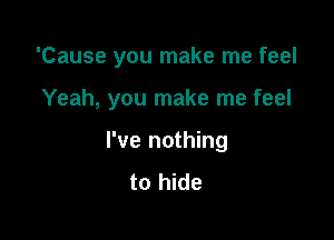 'Cause you make me feel

Yeah, you make me feel
I've nothing
to hide