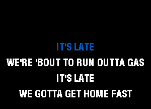 IT'S LATE
WE'RE 'BOUT TO RUN OUTTA GAS
IT'S LATE
WE GOTTA GET HOME FAST
