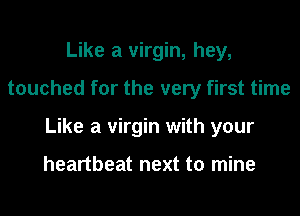 Like a virgin, hey,
touched for the very first time
Like a virgin with your

heartbeat next to mine