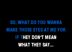 SO, WHAT DO YOU WANNA
MAKE THOSE EYES AT ME FOR
IF THEY DON'T MEAN
WHAT THEY SAY...