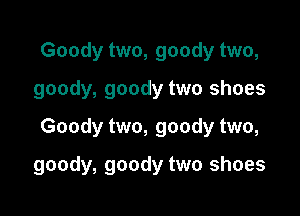 Goody two, goody two,
goody, goody two shoes
Goody two, goody two,

goody, goody two shoes