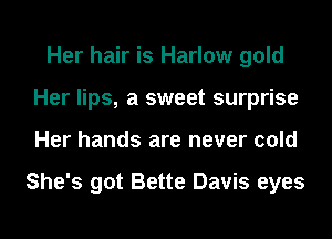 Her hair is Harlow gold
Her lips, a sweet surprise
Her hands are never cold

She's got Bette Davis eyes