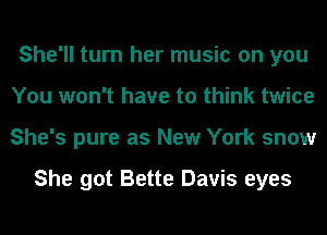 She'll turn her music on you
You won't have to think twice
She's pure as New York snow

She got Bette Davis eyes