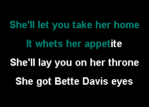 She'll let you take her home
It whets her appetite

She'll lay you on her throne

She got Bette Davis eyes