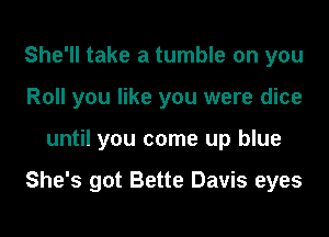 She'll take a tumble on you
Roll you like you were dice
until you come up blue

She's got Bette Davis eyes