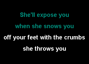 She'll expose you
when she snows you

off your feet with the crumbs

she throws you