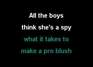 All the boys

think she's a spy

what it takes to

make a pro blush