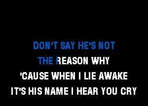 DON'T SAY HE'S NOT
THE REASON WHY
'CAU SE WHEN I LIE AWAKE
IT'S HIS NAME I HEAR YOU CRY