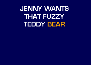 JENNY WANTS
THAT FUZZY
TEDDY BEAR