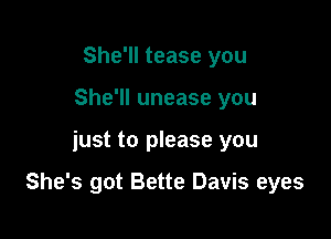 She'll tease you
She'll unease you

just to please you

She's got Bette Davis eyes