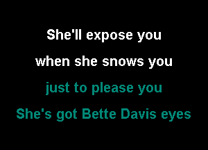 She'll expose you
when she snows you

just to please you

She's got Bette Davis eyes