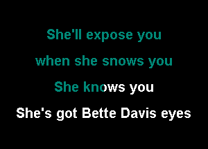 She'll expose you
when she snows you

She knows you

She's got Bette Davis eyes