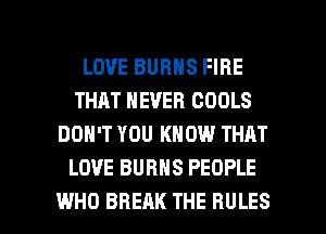LOVE BURNS FIRE
THAT NEVER COOLS
DON'T YOU KNOW THRT
LOVE BURNS PEOPLE

WHO BREAK THE RULES l