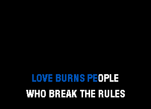 DON'T YOU KNOW THRT
LOVE BURNS PEOPLE

WHO BREAK THE RULES l