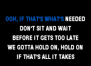 00H, IF THAT'S WHAT'S NEEDED
DON'T SIT AND WAIT
BEFORE IT GETS TOO LATE
WE GOTTA HOLD 0, HOLD 0
IF THAT'S ALL IT TAKES