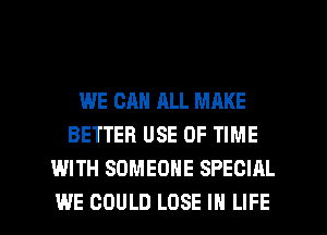 WE CAN ALL MAKE
BETTER USE OF TIME
WITH SOMEONE SPECIAL

WE COULD LOSE IN LIFE l