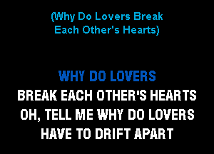 (Why Do Lovers Break
Each Other's Hearts)

WHY DO LOVERS
BREAK EACH OTHER'S HEARTS
0H, TELL ME WHY DO LOVERS

HAVE TO DRIFT APART