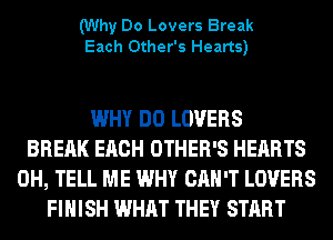 (Why Do Lovers Break
Each Other's Hearts)

WHY DO LOVERS
BREAK EACH OTHER'S HEARTS
0H, TELL ME WHY CAN'T LOVERS
FINISH WHAT THEY START