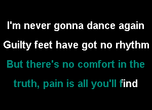I'm never gonna dance again
Guilty feet have got no rhythm
But there's no comfort in the

truth, pain is all you'll find