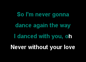 So I'm never gonna
dance again the way

I danced with you, oh

Never without your love