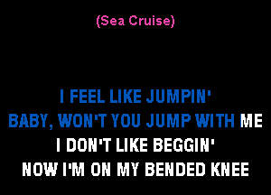 (Sea Cruise)

I FEEL LIKE JUMPIH'
BABY, WON'T YOU JUMP WITH ME
I DON'T LIKE BEGGIH'
HOW I'M ON MY BEHDED KNEE