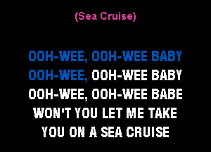 (Sea Cruise)

OOH-WEE, OOH-WEE BABY
OOH-WEE, OOH-WEE BABY
OOH-WEE, OOH-WEE BABE
WON'T YOU LET ME TAKE
YOU ON A SEQ CRUISE