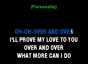 (Personality)

OH-OH-OUER AND OVER
I'LL PROVE MY LOVE TO YOU
OVER AND OVER

WHAT MORE CAN I DO I