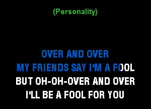 (Personality)

OVER AND OVER
MY FRIENDS SAY I'M A FOOL
BUT OH-OH-OVER AND OVER
I'LL BE A FOOL FOR YOU
