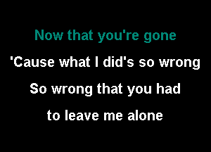 Now that you're gone

'Cause what I did's so wrong

So wrong that you had

to leave me alone