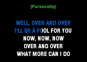 (Personality)

WELL, OVER AND OVER
I'LL BE A FOOL FOR YOU
NOW, NOW, NOW
OVER AND OVER

WHAT MORE CAN I DO I