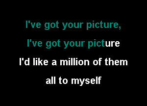 I've got your picture,

I've got your picture
I'd like a million of them

all to myself