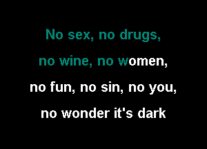 No sex, no drugs,

no wine, no women,

no fun, no sin, no you,

no wonder it's dark
