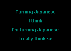 Turning Japanese
I think

I'm turning Japanese

I really think so