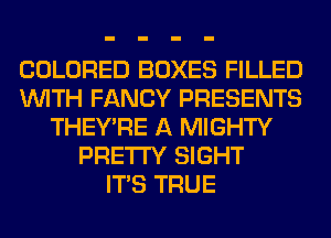 COLORED BOXES FILLED
WITH FANCY PRESENTS
THEY'RE A MIGHTY
PRETTY SIGHT
ITS TRUE