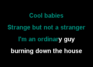 Cool babies

Strange but not a stranger

I'm an ordinary guy

burning down the house