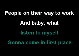 People on their way to work
And baby, what

listen to myself

Gonna come in first place