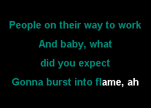 People on their way to work
And baby, what

did you expect

Gonna burst into flame, ah