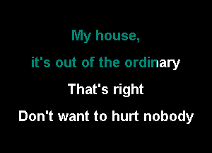 My house,
it's out of the ordinary
That's right

Don't want to hurt nobody