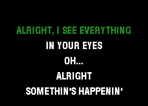 ALRIGHT, I SEE EVERYTHING
IN YOUR EYES

0H...
ALRIGHT
SOMETHIH'S HAPPEHIH'