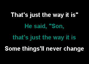 That's just the way it is
He said, Son,

that's just the way it is

Some things'll never change