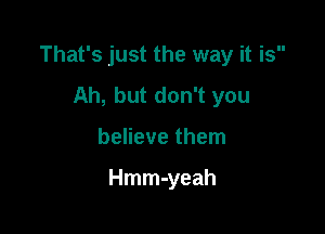 That's just the way it is

Ah, but don't you
believe them

Hmm-yeah