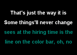 That's just the way it is
Some things'll never change
sees at the hiring time is the

line on the color bar, oh, no