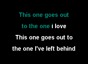 This one goes out

to the one I love

This one goes out to

the one I've left behind