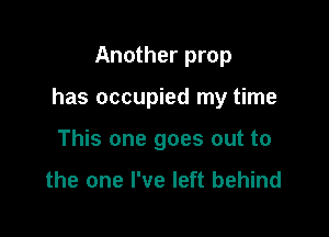 Another prop

has occupied my time

This one goes out to

the one I've left behind